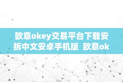 欧意okey交易平台下载安拆中文安卓手机版  欧意okey交易平台下载安拆中文安卓手机版及欧意ok官网