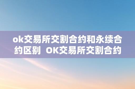 ok交易所交割合约和永续合约区别  OK交易所交割合约和永续合约区别及OK交易所交割合约和永续合约区别在哪