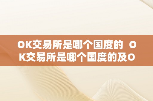 OK交易所是哪个国度的  OK交易所是哪个国度的及OK交易所是哪个国度的公司