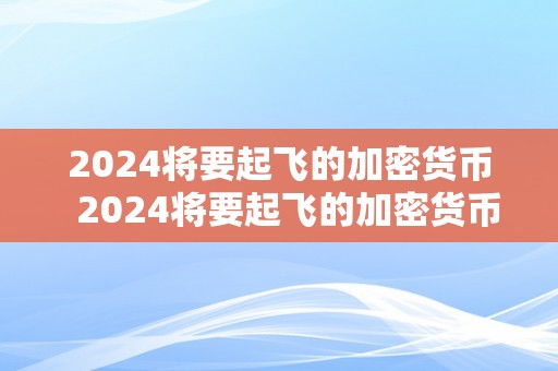 2024将要起飞的加密货币  2024将要起飞的加密货币及2024将要起飞的加密货币是什么