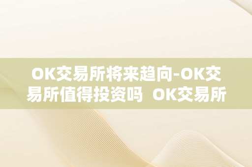 OK交易所将来趋向-OK交易所值得投资吗  OK交易所将来趋向：OK交易所值得投资吗？OK交易所现状阐发