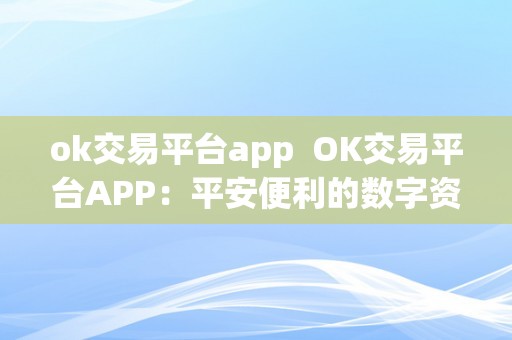 ok交易平台app  OK交易平台APP：平安便利的数字资产交易平台