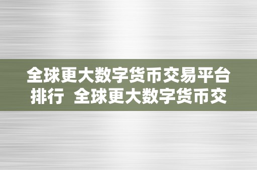 全球更大数字货币交易平台排行  全球更大数字货币交易平台排行榜：哪家交易平台更受欢迎？