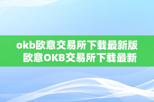 okb欧意交易所下载最新版  欧意OKB交易所下载最新版及欧意OKEx交易所