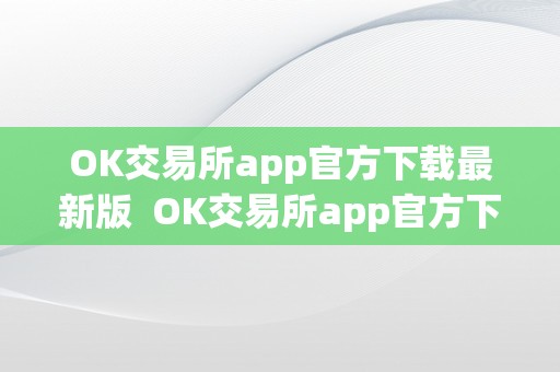 OK交易所app官方下载最新版  OK交易所app官方下载最新版及ok交易所app官网下载