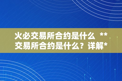 火必交易所合约是什么  **交易所合约是什么？详解**交易所合约交易