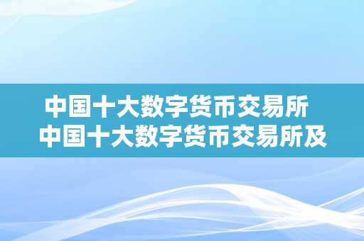 中国十大数字货币交易所  中国十大数字货币交易所及中国十大数字货币交易所排名