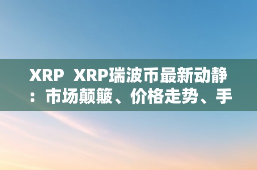 XRP  XRP瑞波币最新动静：市场颠簸、价格走势、手艺开展、将来前景