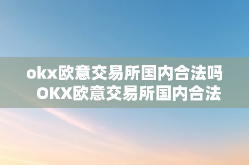 okx欧意交易所国内合法吗  OKX欧意交易所国内合法吗及欧意OKEX交易所