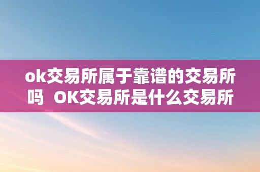 ok交易所属于靠谱的交易所吗  OK交易所是什么交易所？OK交易所属于靠谱的交易所吗？