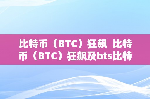 比特币（BTC）狂飙  比特币（BTC）狂飙及bts比特股狂飙100元