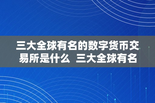 三大全球有名的数字货币交易所是什么  三大全球有名的数字货币交易所是什么