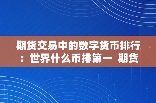 期货交易中的数字货币排行:世界什么币排第一 期货交易中的数字货币排行:世界什么币排第一及期货 数字货币