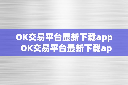 OK交易平台最新下载app  OK交易平台最新下载app及OK交易平台官网下载