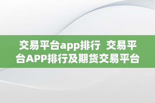 交易平台app排行  交易平台APP排行及期货交易平台APP排行