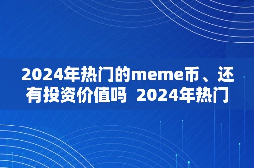 2024年热门的meme币、还有投资价值吗  2024年热门的meme币：还有投资价值吗？