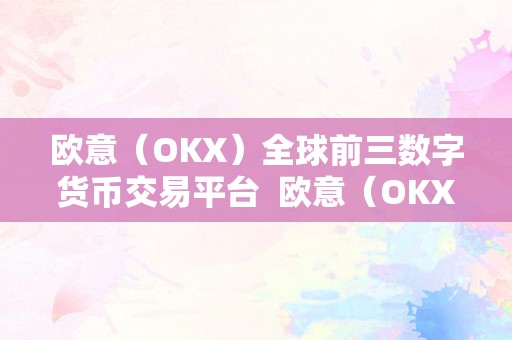 欧意（OKX）全球前三数字货币交易平台  欧意（OKX）全球前三数字货币交易平台，起首写一个中文长题目