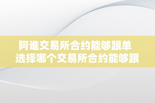 阿谁交易所合约能够跟单  选择哪个交易所合约能够跟单及哪个交易所做合约比力好？