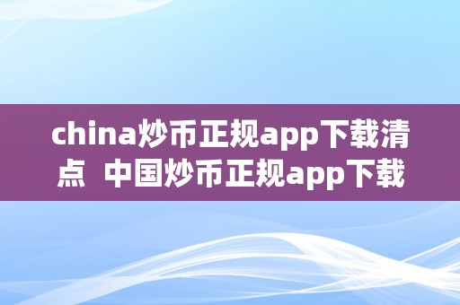 china炒币正规app下载清点  中国炒币正规app下载清点及中国炒币app保举