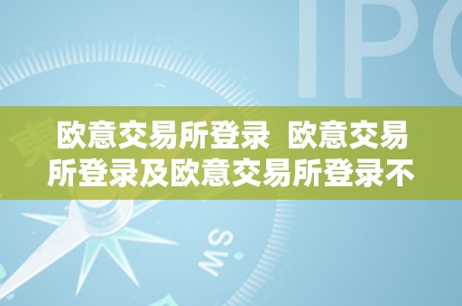 欧意交易所登录  欧意交易所登录及欧意交易所登录不了了