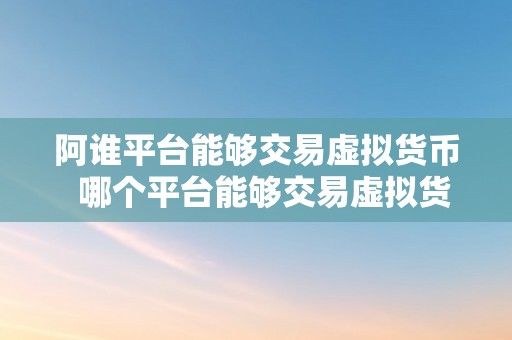 阿谁平台能够交易虚拟货币  哪个平台能够交易虚拟货币？