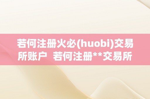 若何注册火必(huobi)交易所账户  若何注册**交易所账户