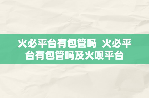 火必平台有包管吗  火必平台有包管吗及火呗平台