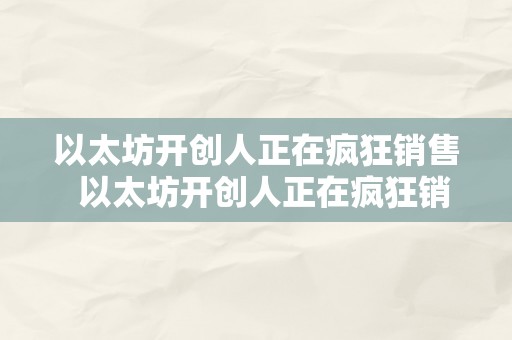 以太坊开创人正在疯狂销售  以太坊开创人正在疯狂销售？本相揭秘