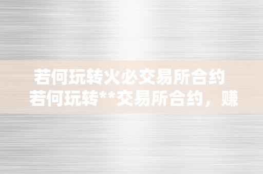 若何玩转火必交易所合约  若何玩转**交易所合约，赚取不变收益