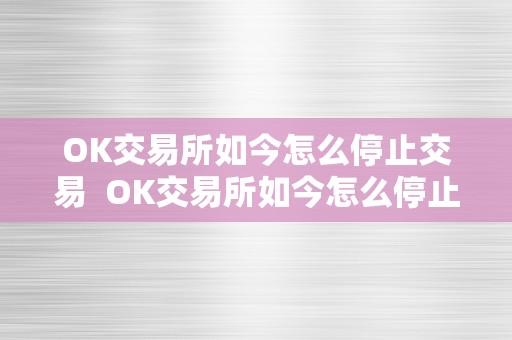 OK交易所如今怎么停止交易  OK交易所如今怎么停止交易及OK交易所如今怎么停止交易了