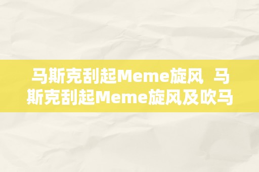 马斯克刮起Meme旋风  马斯克刮起Meme旋风及吹马斯克