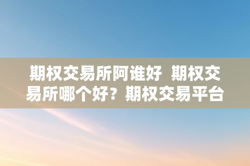 期权交易所阿谁好  期权交易所哪个好？期权交易平台哪个好？若何选择最合适本身的交易所和平台？