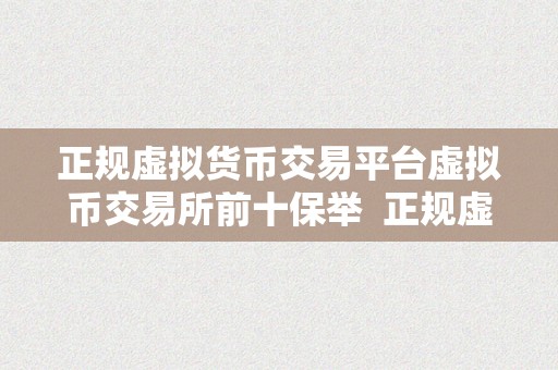 正规虚拟货币交易平台虚拟币交易所前十保举  正规虚拟货币交易平台虚拟币交易所前十保举