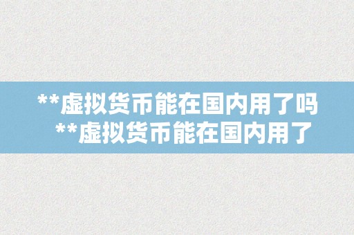 **虚拟货币能在国内用了吗  **虚拟货币能在国内用了吗