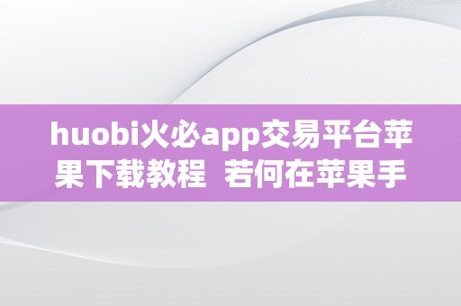 huobi火必app交易平台苹果下载教程  若何在苹果手机上下载和利用**App停止交易？