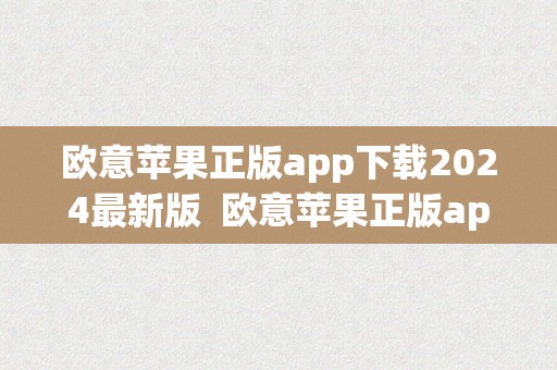 欧意苹果正版app下载2024最新版  欧意苹果正版app下载2024最新版及欧意ios