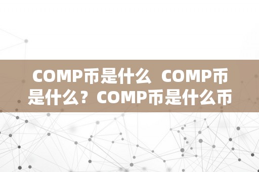 COMP币是什么  COMP币是什么？COMP币是什么币？详细解读COMP币及其功用和特点