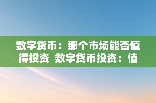 数字货币：那个市场能否值得投资  数字货币投资：值得一试的市场吗？