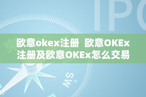 欧意okex注册  欧意OKEx注册及欧意OKEx怎么交易