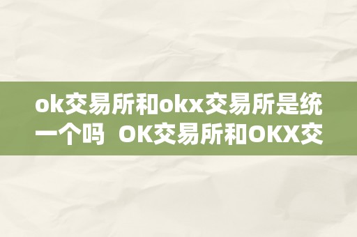 ok交易所和okx交易所是统一个吗  OK交易所和OKX交易所是统一个吗