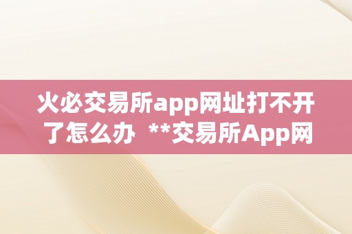 火必交易所app网址打不开了怎么办  **交易所App网址打不开了怎么办