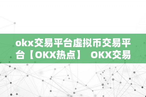 okx交易平台虚拟币交易平台【OKX热点】  OKX交易平台：虚拟币交易平台的领头羊