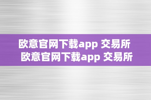 欧意官网下载app 交易所  欧意官网下载app 交易所及OKEx官方最新版：一站式数字货币交易平台，平安便利的投资选择