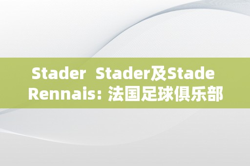 Stader  Stader及Stade Rennais: 法国足球俱乐部的光芒汗青和将来瞻望