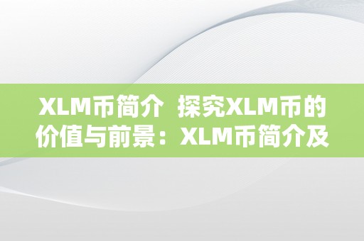 XLM币简介  探究XLM币的价值与前景：XLM币简介及xlm币官网详解