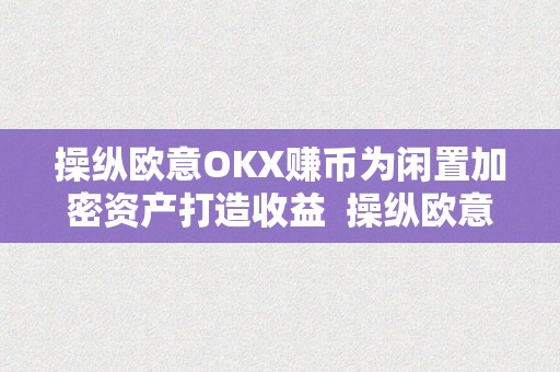 操纵欧意OKX赚币为闲置加密资产打造收益  操纵欧意OKX赚币为闲置加密资产打造收益及欧意****怎么买币