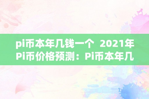 pi币本年几钱一个  2021年Pi币价格预测：Pi币本年几钱一个？