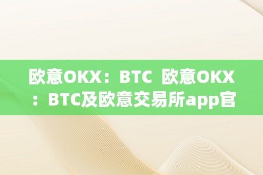 欧意OKX：BTC  欧意OKX：BTC及欧意交易所app官方下载