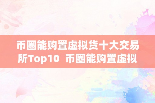 币圈能购置虚拟货十大交易所Top10  币圈能购置虚拟货十大交易所Top10及能够交易的虚拟币平台