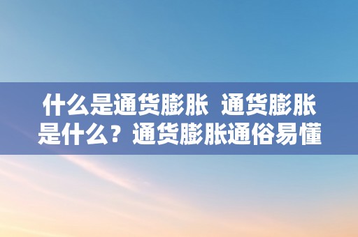 什么是通货膨胀  通货膨胀是什么？通货膨胀通俗易懂解释